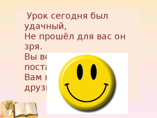 Урок сегодня был удачный,   Не прошёл для вас он зря.   Вы все очень постарались.   Вам понравилось, друзья? 