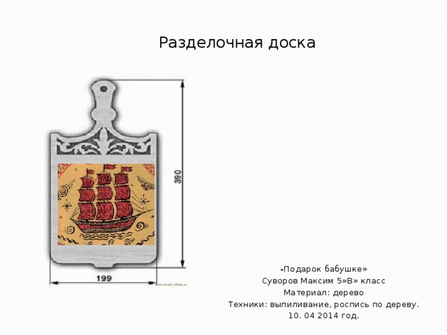 Разделочная доска « Подарок бабушке» Суворов Максим 5»В» класс Материал: дерево Техники: выпиливание, роспись по дереву. 10. 04 2014 год.