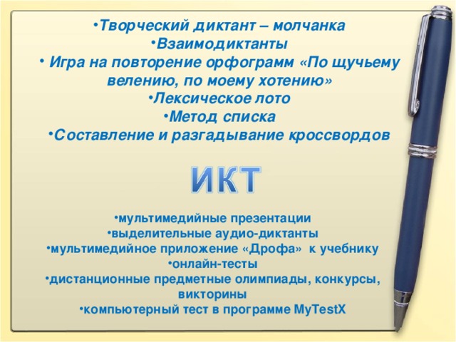 Творческий диктант – молчанка Взаимодиктанты  Игра на повторение орфограмм «По щучьему велению, по моему хотению» Лексическое лото Метод списка Составление и разгадывание кроссвордов мультимедийные презентации выделительные аудио-диктанты мультимедийное приложение «Дрофа» к учебнику онлайн-тесты дистанционные предметные олимпиады, конкурсы, викторины компьютерный тест в программе MyTestX