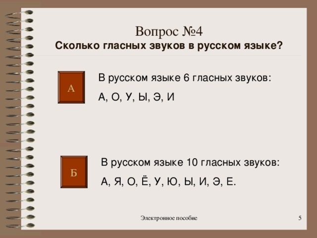 Вопрос №4  Сколько гласных звуков в русском языке?   В русском языке 6 гласных звуков: А, О, У, Ы, Э, И  А В русском языке 10 гласных звуков: А, Я, О, Ё, У, Ю, Ы, И, Э, Е. Б Электронное пособие