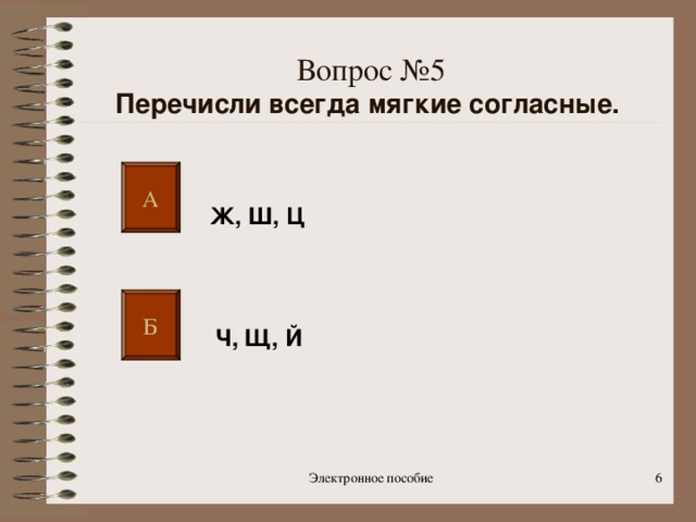 Вопрос №5  Перечисли всегда мягкие согласные.  А Ж, Ш, Ц  Б Ч, Щ, Й Электронное пособие