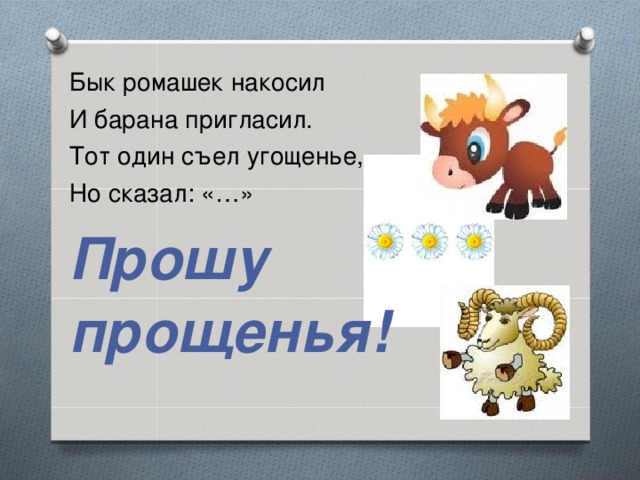 Бык ромашек накосил И барана пригласил. Тот один съел угощенье, Но сказал: «…» Прошу прощенья!