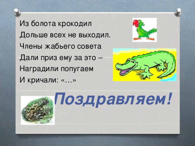 Из болота крокодил Дольше всех не выходил. Члены жабьего совета Дали приз ему за это – Наградили попугаем И кричали: «…» Поздравляем!