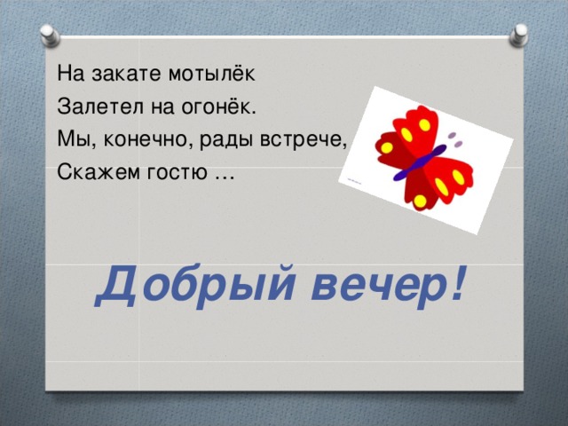 На закате мотылёк Залетел на огонёк. Мы, конечно, рады встрече, Скажем гостю … Добрый вечер!