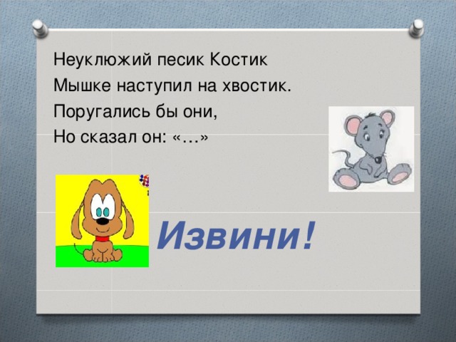 Неуклюжий песик Костик Мышке наступил на хвостик. Поругались бы они, Но сказал он: «…»  Извини!