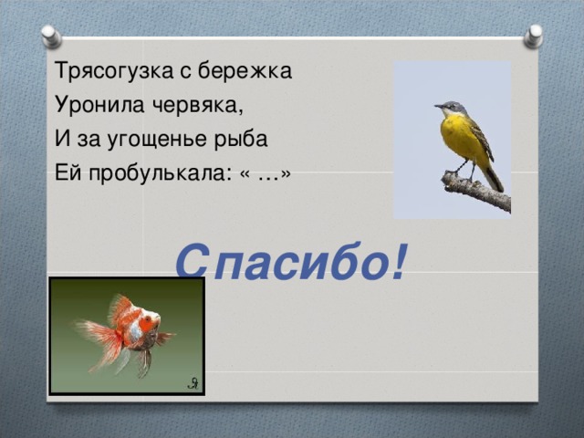 Трясогузка с бережка Уронила червяка, И за угощенье рыба Ей пробулькала: « …» Спасибо!