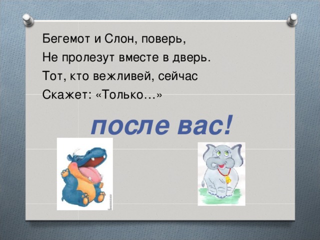 Бегемот и Слон, поверь, Не пролезут вместе в дверь. Тот, кто вежливей, сейчас Скажет: «Только…» после вас!