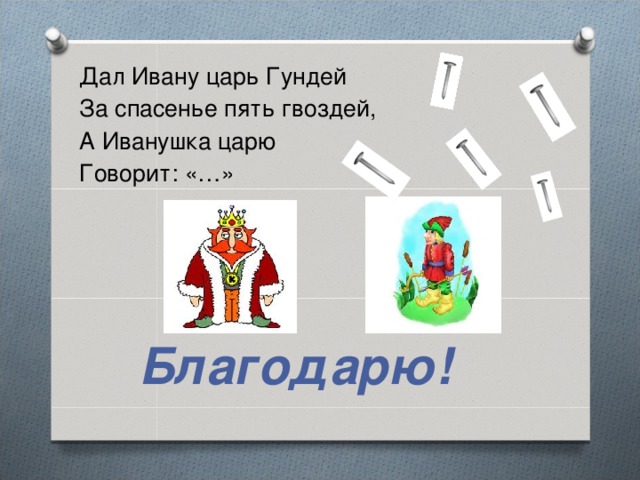 Дал Ивану царь Гундей За спасенье пять гвоздей, А Иванушка царю Говорит: «…»   Благодарю!