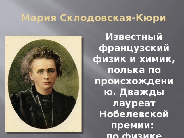 Мария Склодовская-Кюри Известный французский физик и химик, полька по происхождению. Дважды лауреат Нобелевской премии: по физике (1903) и химии (1911)