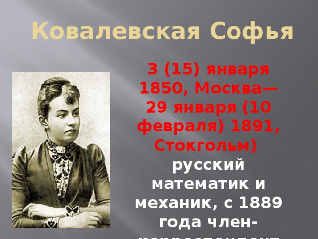 Ковалевская Софья 3 (15) января 1850, Москва— 29 января (10 февраля) 1891, Стокгольм) русский математик и механик, с 1889 года член-корреспондент Петербургской АН