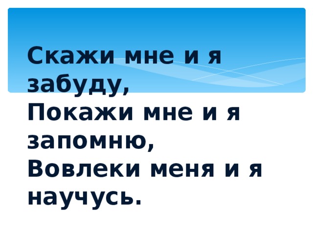 Скажи мне и я забуду,  Покажи мне и я запомню,  Вовлеки меня и я научусь.    Мудрая китайская пословица