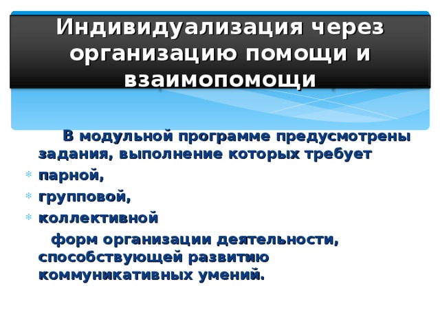 Индивидуализация через организацию помощи и взаимопомощи  В модульной программе предусмотрены задания, выполнение которых требует парной, групповой, коллективной  форм организации деятельности, способствующей развитию коммуникативных умений.