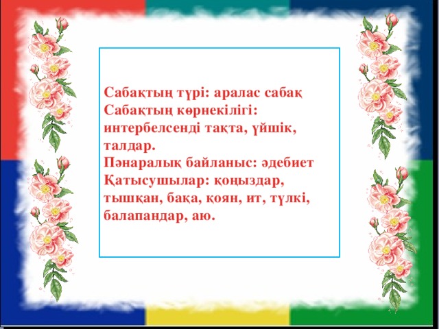 Сабақтың түрі: аралас сабақ Сабақтың көрнекілігі: интербелсенді тақта, үйшік, талдар. Пәнаралық байланыс: әдебиет Қатысушылар: қоңыздар, тышқан, бақа, қоян, ит, түлкі, балапандар, аю.