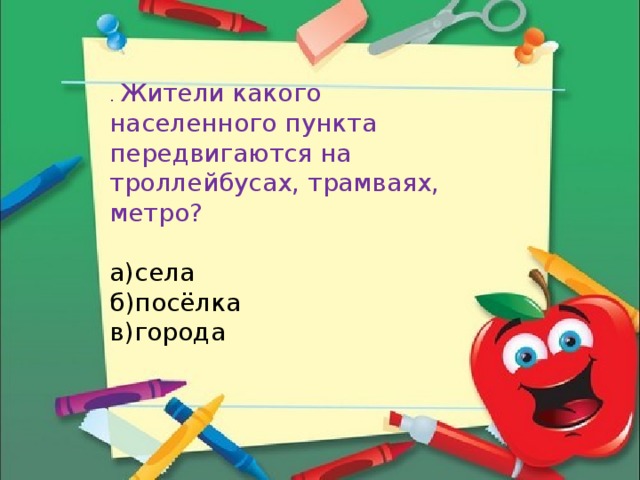 . Жители какого населенного пункта передвигаются на троллейбусах, трамваях, метро? а)села б)посёлка в)города