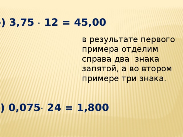 б) 3,75  12 = 45,00       в) 0,075  24 = 1,800 в результате первого примера отделим справа два знака запятой, а во втором примере три знака.