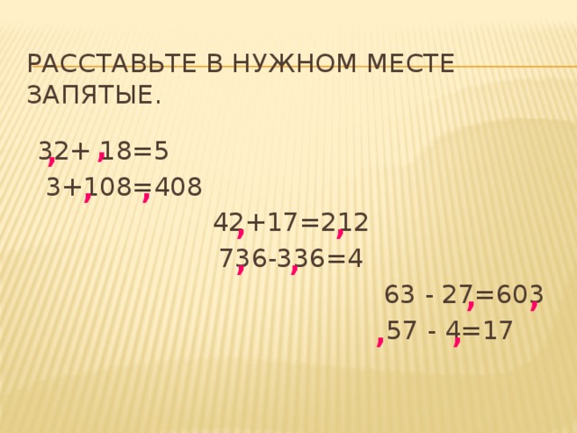 расставьте в нужном месте запятые. , , 32+ 18=5  3+108=408 42+17=212 736-336=4 63 - 27=603  57 - 4=17 , , , , , , , , , ,