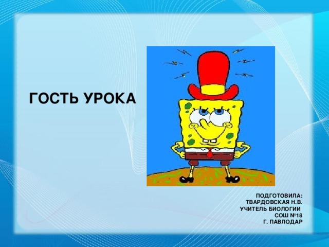 ГОСТЬ УРОКА Подготовила:  Твардовская Н.В.  учитель биологии  СОШ №18  г. Павлодар