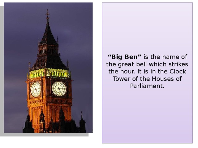 “ Big Ben” is the name of the great bell which strikes the hour. It is in the Clock Tower of the Houses of Parliament.