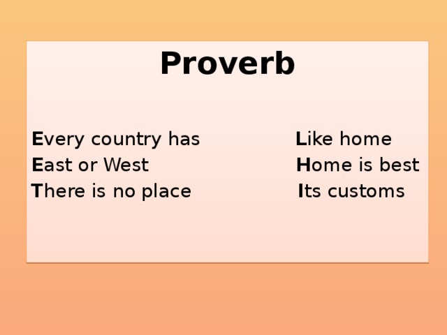 Proverb  E very country has L ike home E ast or West H ome is best T here is no place I ts customs