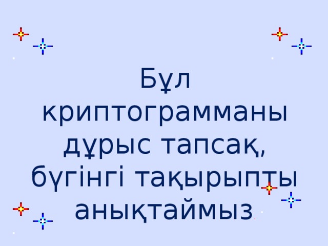 Бұл криптограмманы дұрыс тапсақ, бүгінгі тақырыпты анықтаймыз .