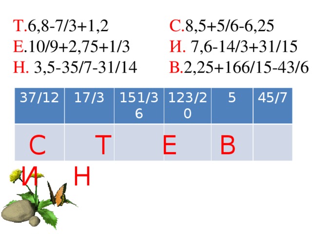 Т. 6,8-7/3+1,2 С. 8,5+5/6-6,25 Е .10/9+2,75+1/3 И. 7,6-14/3+31/15 Н. 3,5-35/7-31/14 В. 2,25+166/15-43/6 37/12 17/3 151/36 123/20 5 45/7  С Т Е В И Н