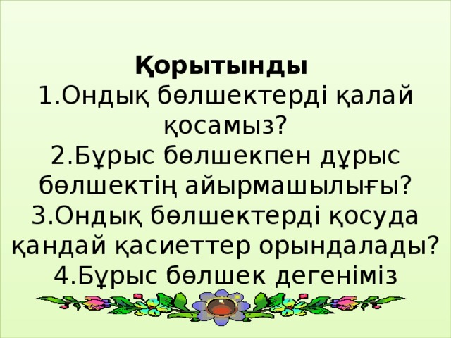 Қорытынды  1.Ондық бөлшектерді қалай қосамыз?  2.Бұрыс бөлшекпен дұрыс бөлшектің айырмашылығы?  3.Ондық бөлшектерді қосуда қандай қасиеттер орындалады?  4.Бұрыс бөлшек дегеніміз