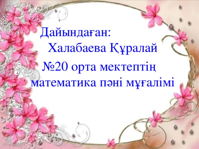 Дайындаған: Халабаева Құралай № 20 орта мектептің математика пәні мұғалімі