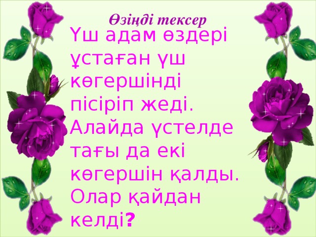 Өзіңді тексер Үш адам өздері ұстаған үш көгершінді пісіріп жеді. Алайда үстелде тағы да екі көгершін қалды. Олар қайдан келді ?