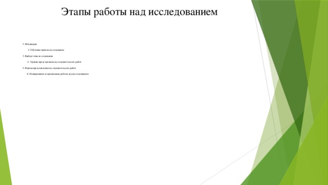 Этапы работы над исследованием 1. Мотивация   2. Обучение приема исследования   3. Выбор темы исследования   4. Уровни представления исследовательских работ   5. Формы представления исследовательских работ   6. Планирование и организация работы над исследованием