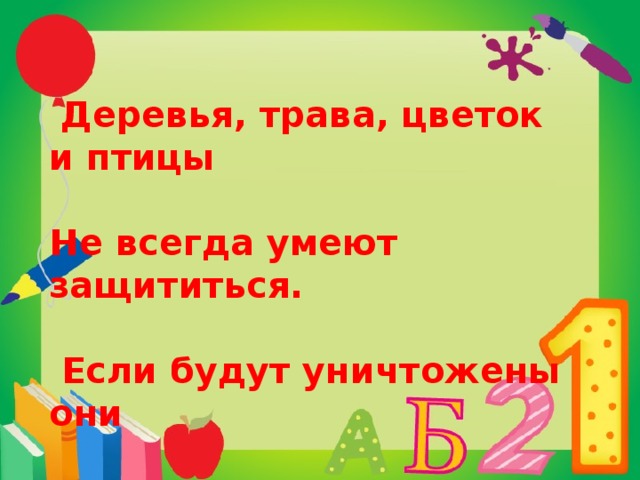 Деревья, трава, цветок и птицы  Не всегда умеют защититься.   Если будут уничтожены они  На планете мы останемся одни.