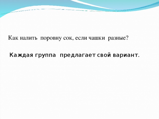 Как налить поровну сок, если чашки разные? Каждая группа предлагает свой вариант.