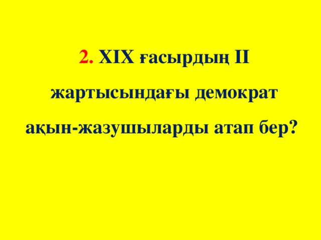 2. ХІХ ғасырдың ІІ жартысындағы демократ ақын-жазушыларды атап бер?