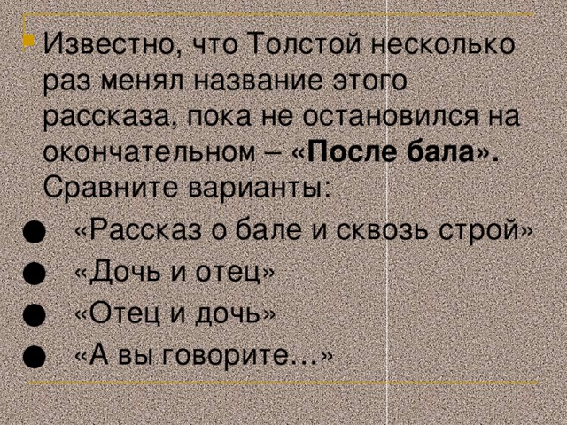 Известно, что Толстой несколько раз менял название этого рассказа, пока не остановился на окончательном – «После бала». Сравните варианты: ● «Рассказ о бале и сквозь строй» ● «Дочь и отец» ● «Отец и дочь» ● «А вы говорите…» Слайд 7