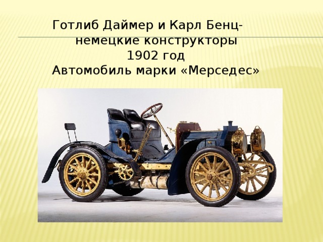 Готлиб Даймер и Карл Бенц- немецкие конструкторы 1902 год Автомобиль марки «Мерседес»