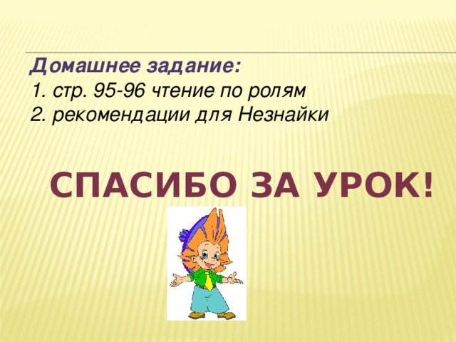 Домашнее задание: 1. стр. 95-96 чтение по ролям 2. рекомендации для Незнайки Спасибо за урок!