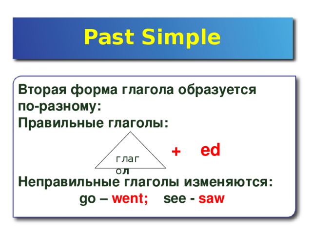 Past Simple Вторая форма глагола образуется по-разному: Правильные глаголы:    глаго л + ed Неправильные глаголы изменяются:  go – went ; see - saw
