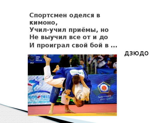 Спортсмен оделся в кимоно,  Учил-учил приёмы, но  Не выучил все от и до  И проиграл свой бой в …   дзюдо