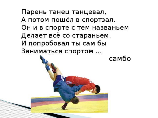 Парень танец танцевал,  А потом пошёл в спортзал.  Он и в спорте с тем названьем  Делает всё со стараньем.  И попробовал ты сам бы  Заниматься спортом …   самбо