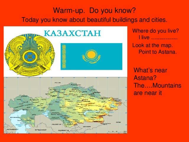 Warm-up. Do you know?  Today you know  about  beautiful buildings and cities. Where do you live? I live ….............. Look at the map. Point to Astana. What’s near Astana? The….Mountains are near it