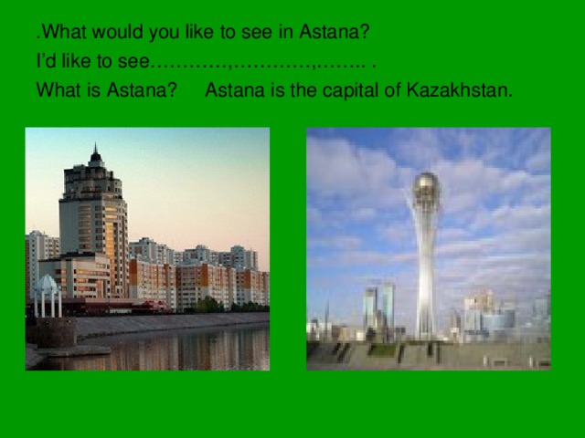 .What would you like to see in Astana? I’d like to see…………,…………,…….. . What is Astana? Astana is the capital of Kazakhstan.
