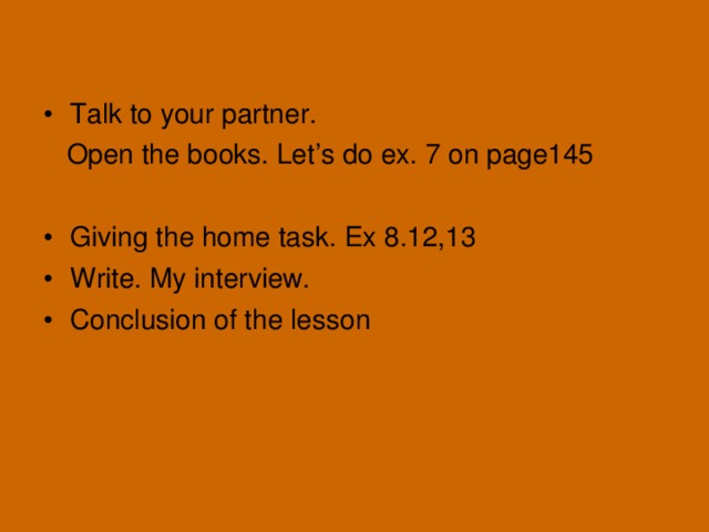 Talk to your partner.  Open the books. Let’s do ex. 7 on page145 Giving the home task. Ex 8.12,13 Write. My interview. Conclusion of the lesson