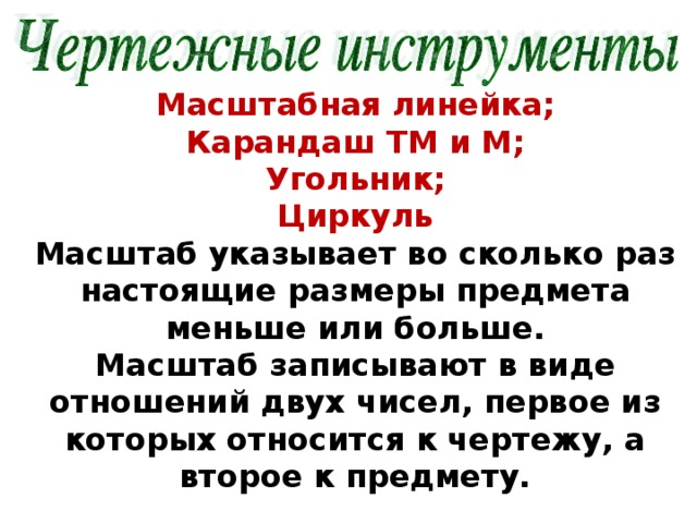 Масштабная линейка;  Карандаш ТМ и М;  Угольник;  Циркуль  Масштаб указывает во сколько раз настоящие размеры предмета меньше или больше.  Масштаб записывают в виде отношений двух чисел, первое из которых относится к чертежу, а второе к предмету.