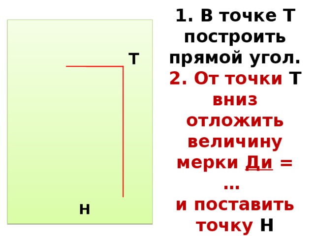 1. В точке Т построить прямой угол.  2. От точки Т вниз отложить величину мерки Ди = …  и поставить точку Н  Н Т