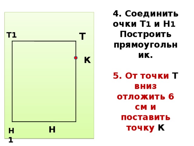 4. Соединить очки Т 1 и Н 1  Построить прямоугольник.   5. От точки Т вниз отложить 6 см и поставить точку К  Н Т Т1 К Н1