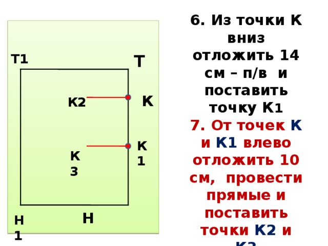 6. Из точки К вниз отложить 14 см – п/в и поставить точку К 1  7. От точек К и К1 влево отложить 10 см, провести прямые и поставить точки К2 и К3  Н Т Т1 К К2 К1 К3 Н1