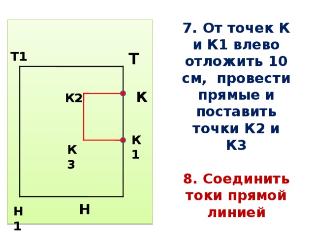 7. От точек К и К1 влево отложить 10 см, провести прямые и поставить точки К2 и К3   8. Соединить токи прямой линией  Н Т Т1 К К2 К1 К3 Н1