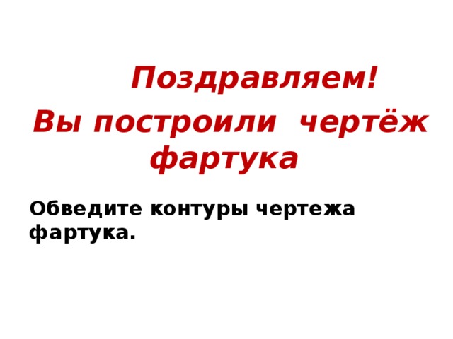 Поздравляем!  Вы построили чертёж фартука  Обведите контуры чертежа  фартука.