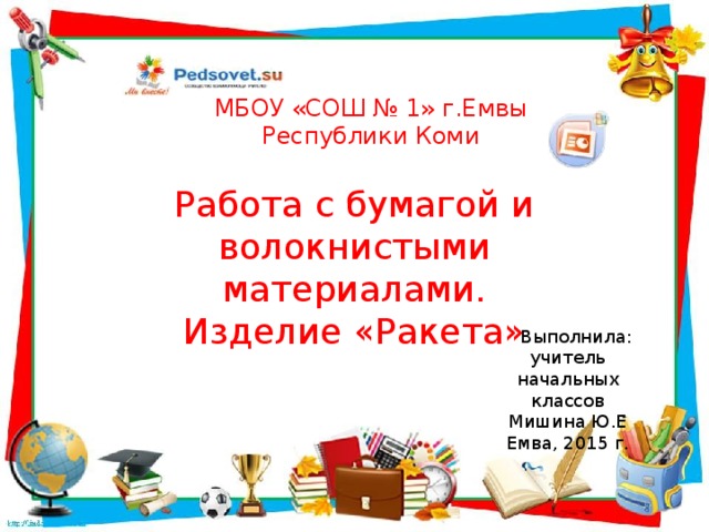 МБОУ «СОШ № 1» г.Емвы Республики Коми Работа с бумагой и волокнистыми материалами. Изделие «Ракета»  Выполнила: учитель начальных классов Мишина Ю.Е Емва, 2015 г.