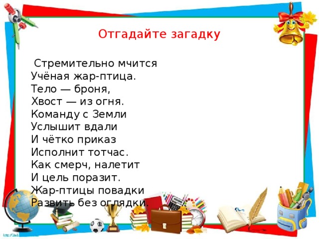 Отгадайте загадку  Стремительно мчится  Учёная жар-птица.  Тело — броня,  Хвост — из огня.  Команду с Земли  Услышит вдали  И чётко приказ  Исполнит тотчас.  Как смерч, налетит  И цель поразит.  Жар-птицы повадки  Развить без оглядки.