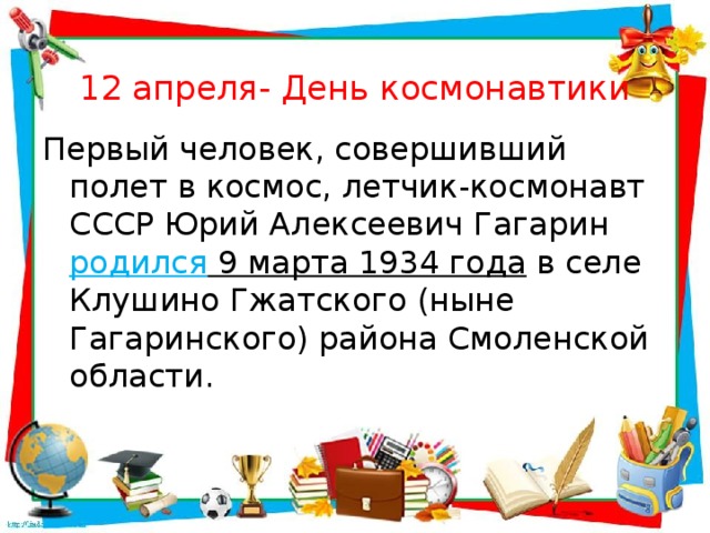 12 апреля- День космонавтики Первый человек, совершивший полет в космос, летчик-космонавт СССР Юрий Алексеевич Гагарин родился 9 марта 1934 года  в селе Клушино Гжатского (ныне Гагаринского) района Смоленской области.